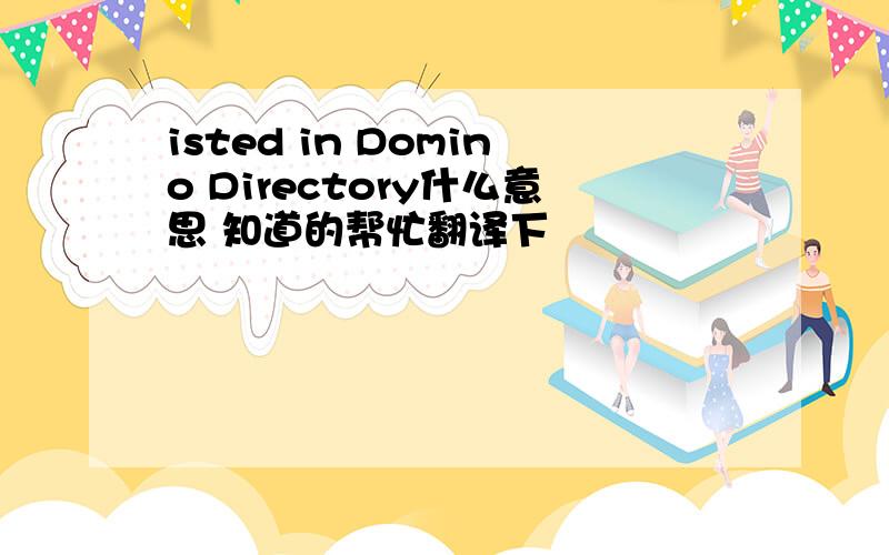 isted in Domino Directory什么意思 知道的帮忙翻译下