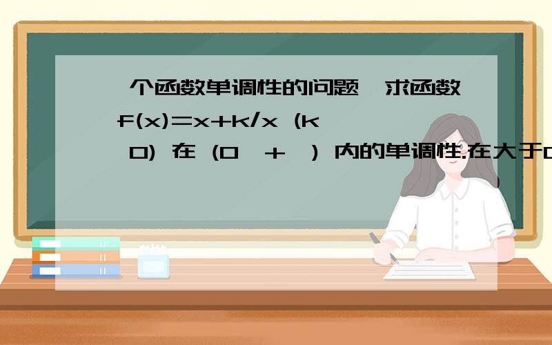 一个函数单调性的问题,求函数 f(x)=x+k/x (k>0) 在 (0,+∞) 内的单调性.在大于0和小于等于k的算术平方根的区间内递减；在大于等于k的算术平方根的区间内递增.不懂啊``````