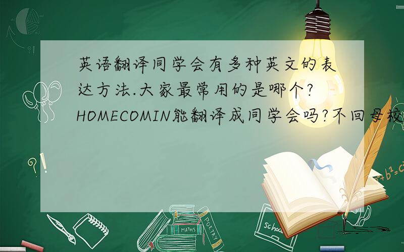 英语翻译同学会有多种英文的表达方法.大家最常用的是哪个?HOMECOMIN能翻译成同学会吗?不回母校团聚,就是好多同学约在某个地方,譬如母校在北京,同学们约在上海,或香港等地方聚会,这时这