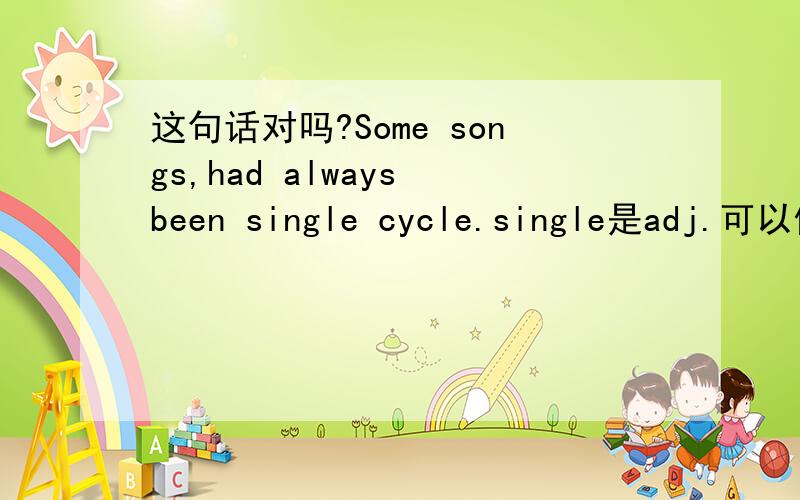 这句话对吗?Some songs,had always been single cycle.single是adj.可以修饰cycle吗?