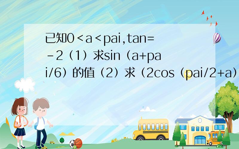 已知0＜a＜pai,tan=-2（1）求sin（a+pai/6）的值（2）求（2cos（pai/2+a）-cos（pai-a））/（sin（pai/2-a）-3sin（pai+a））的值（3）2sin²a-sinacosa+cos²a的值