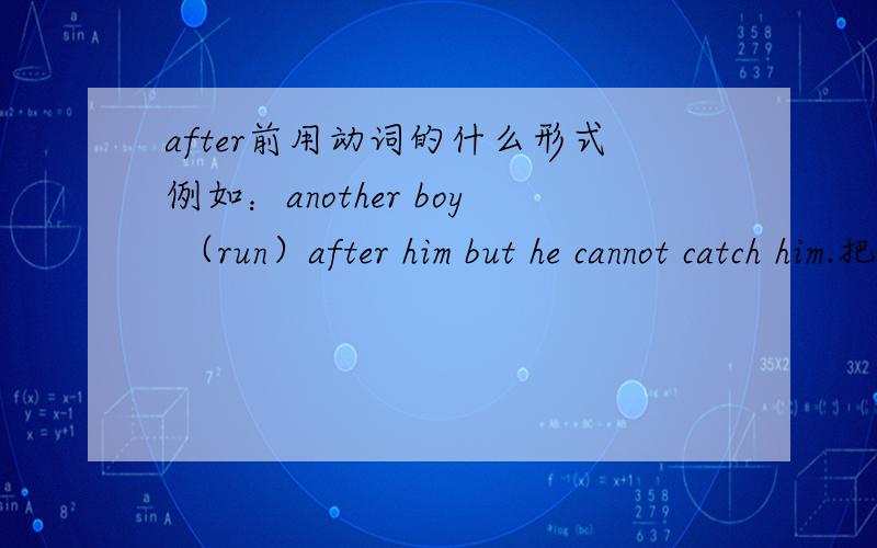 after前用动词的什么形式例如：another boy （run）after him but he cannot catch him.把run改写成正确的形式,