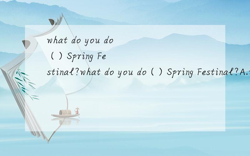 what do you do ( ) Spring Festinal?what do you do ( ) Spring Festinal?A.to B.at C.for D.in