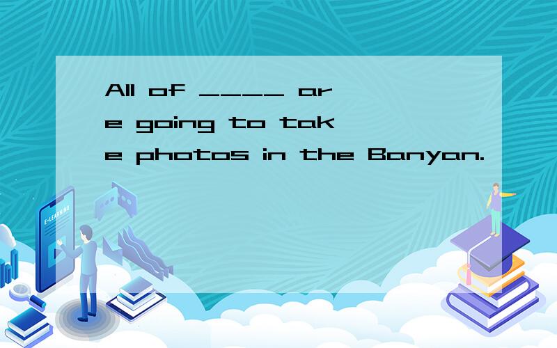 All of ____ are going to take photos in the Banyan.