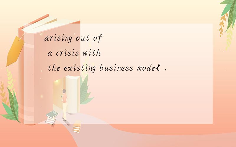 arising out of a crisis with the existing business model .