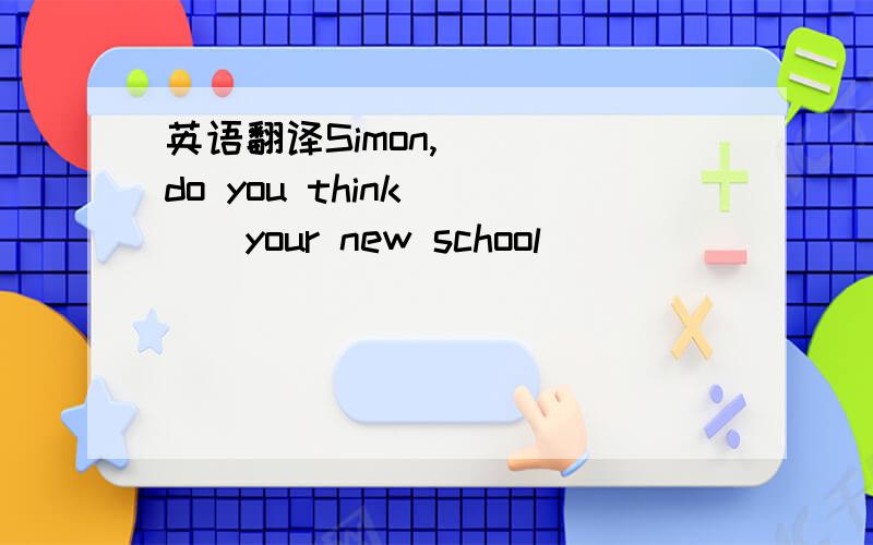 英语翻译Simon,____do you think____your new school