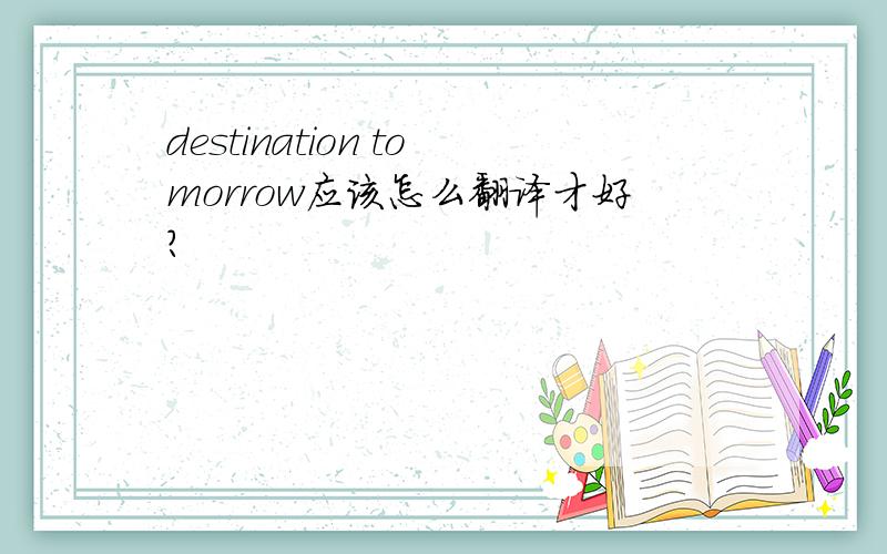 destination tomorrow应该怎么翻译才好?