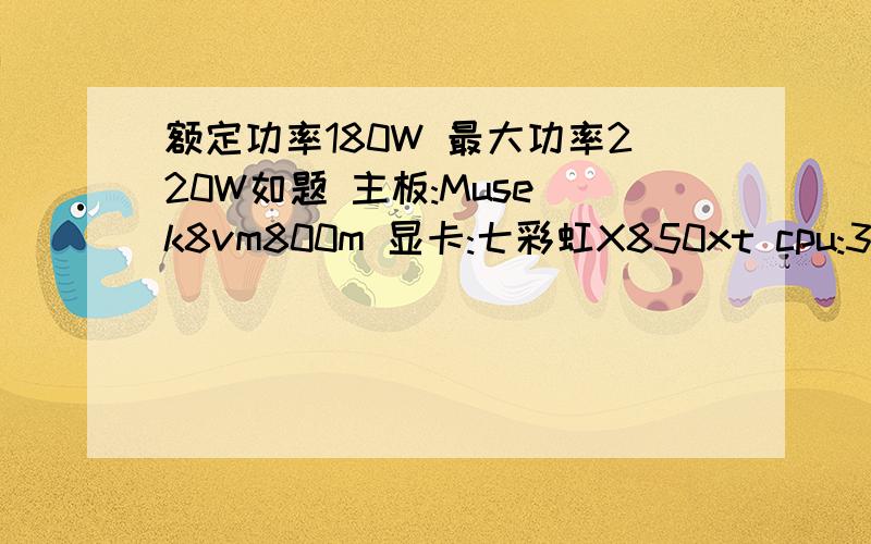 额定功率180W 最大功率220W如题 主板:Muse k8vm800m 显卡:七彩虹X850xt cpu:3400+的速龙 内存:512内存2个 其他的光驱 硬盘 CD-ROM之类一台机加起来够用吗