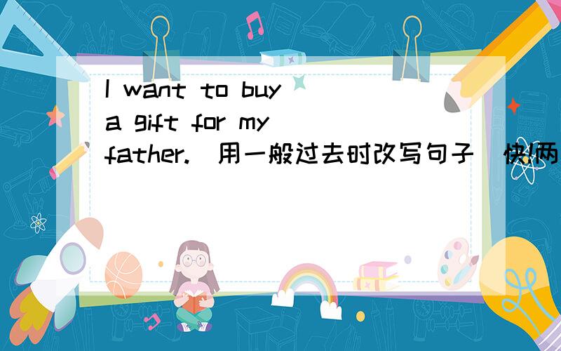 I want to buy a gift for my father.（用一般过去时改写句子）快!两天之内!再加一题，（sumtaimz aai geu tu:sku:l on fut）(根据音标写句子)