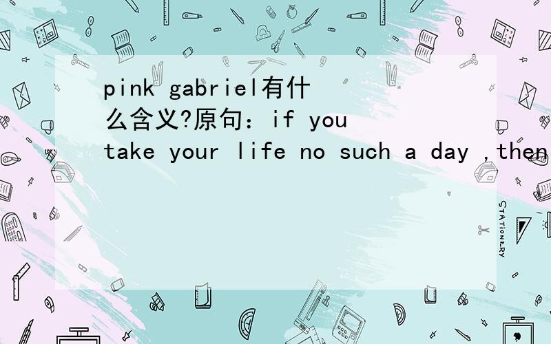 pink gabriel有什么含义?原句：if you take your life no such a day ,then pink gabriel won’t forgive you