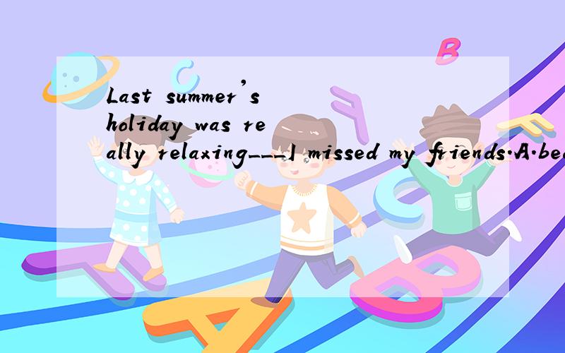 Last summer's holiday was really relaxing___I missed my friends.A.because B.though C.when D.until