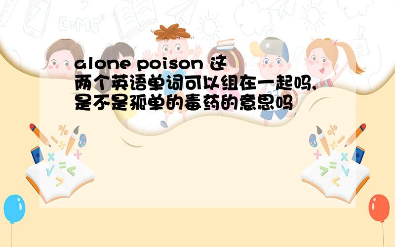 alone poison 这两个英语单词可以组在一起吗,是不是孤单的毒药的意思吗