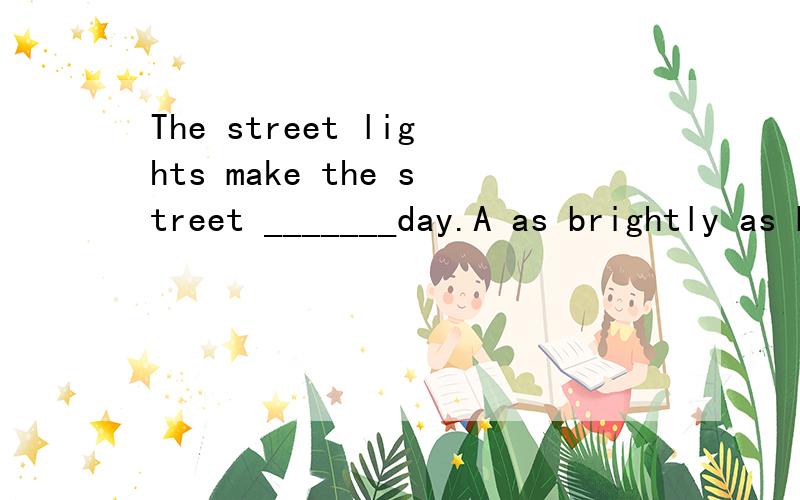 The street lights make the street _______day.A as brightly as B as lighter as C such light as D as