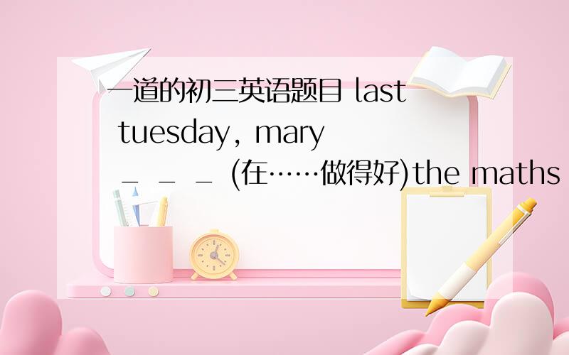 一道的初三英语题目 last tuesday, mary _ _ _ (在……做得好)the maths examlast tuesday, mary _  _  _ (在……做得好)the maths exam