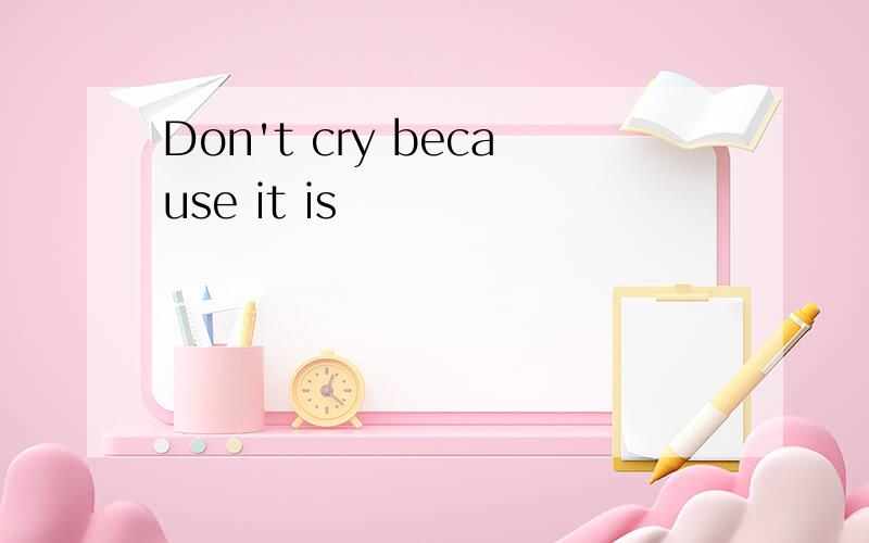 Don't cry because it is