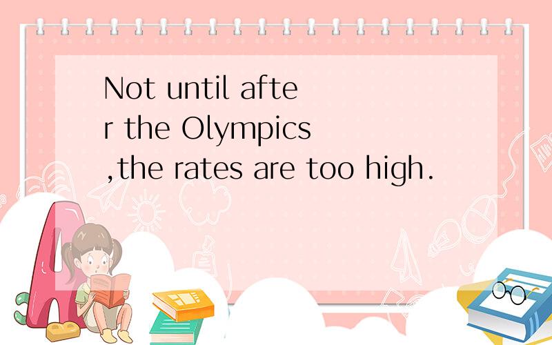 Not until after the Olympics,the rates are too high.