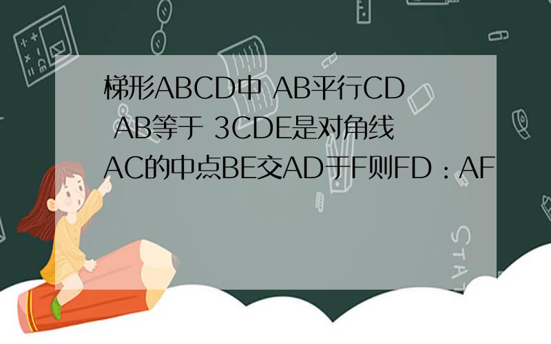 梯形ABCD中 AB平行CD AB等于 3CDE是对角线AC的中点BE交AD于F则FD：AF