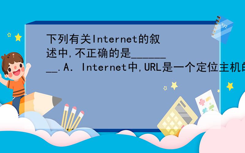 下列有关Internet的叙述中,不正确的是________.A．Internet中,URL是一个定位主机的地址B．Internet由主干网、地区网和校园网（或企业网）三级组成C．Internet中的每个主机都有一个唯一的IP地址D．ADS