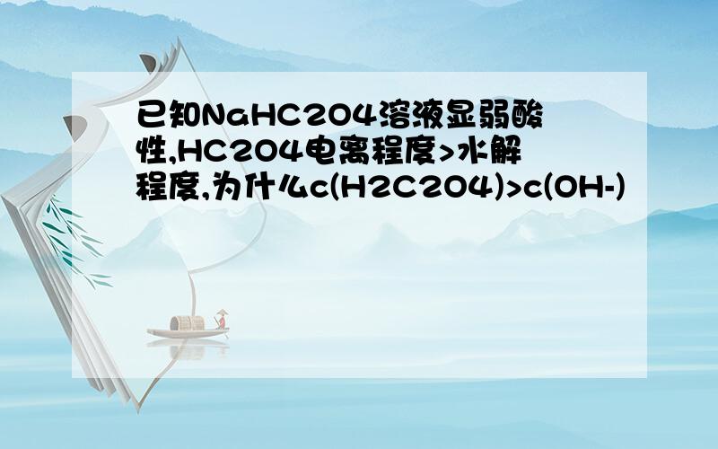 已知NaHC2O4溶液显弱酸性,HC2O4电离程度>水解程度,为什么c(H2C2O4)>c(OH-)