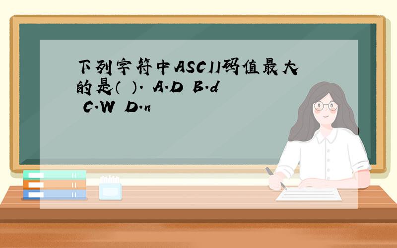 下列字符中ASCII码值最大的是（ ）. A．D B．d C．W D．n