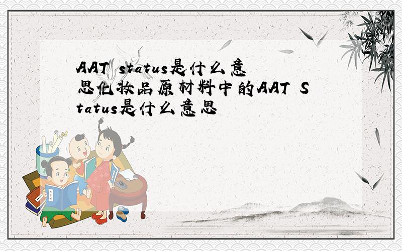 AAT status是什么意思化妆品原材料中的AAT Status是什么意思