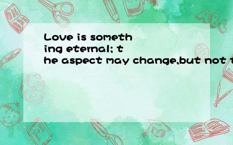 Love is something eternal; the aspect may change,but not the essence是什么意思