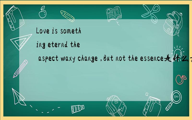 Love is something eternd the aspect waxy change ,But not the essence是什么意思