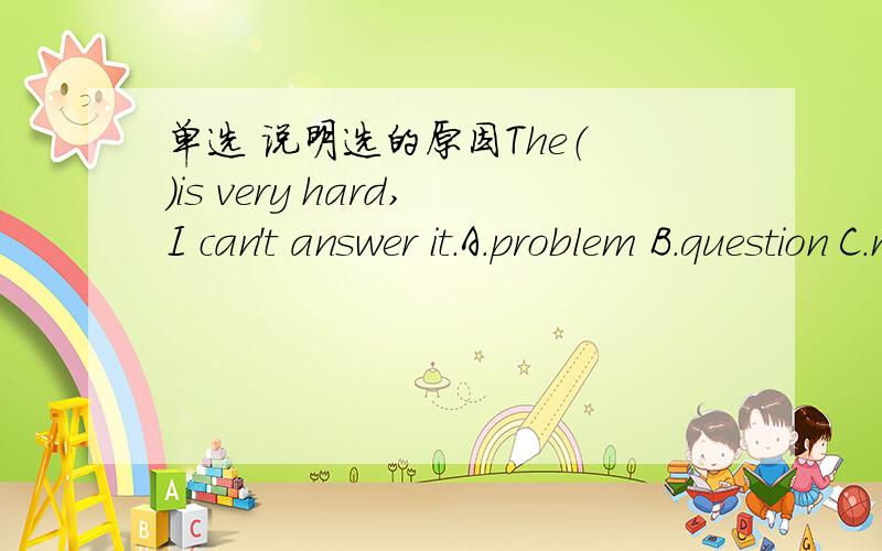 单选 说明选的原因The（ ）is very hard,I can't answer it.A.problem B.question C.matter D.thing