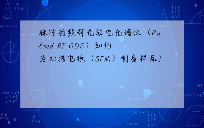 脉冲射频辉光放电光谱仪（Pulsed RF GDS）如何为扫描电镜（SEM）制备样品?