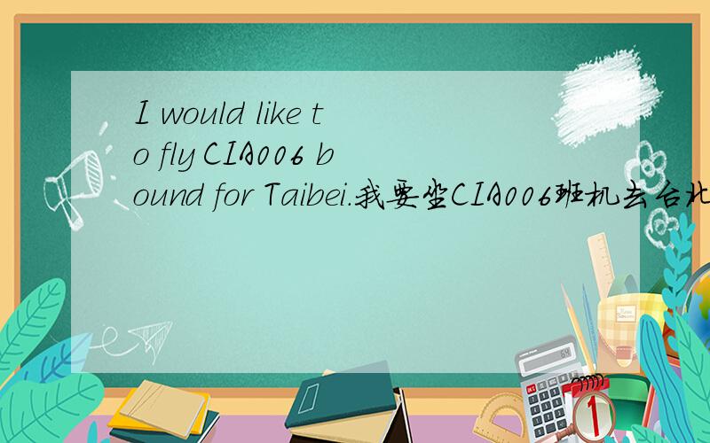 I would like to fly CIA006 bound for Taibei.我要坐CIA006班机去台北.没查到bound有班机的意思.