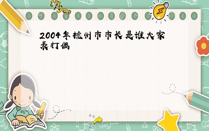 2004年杭州市市长是谁大家表打偶