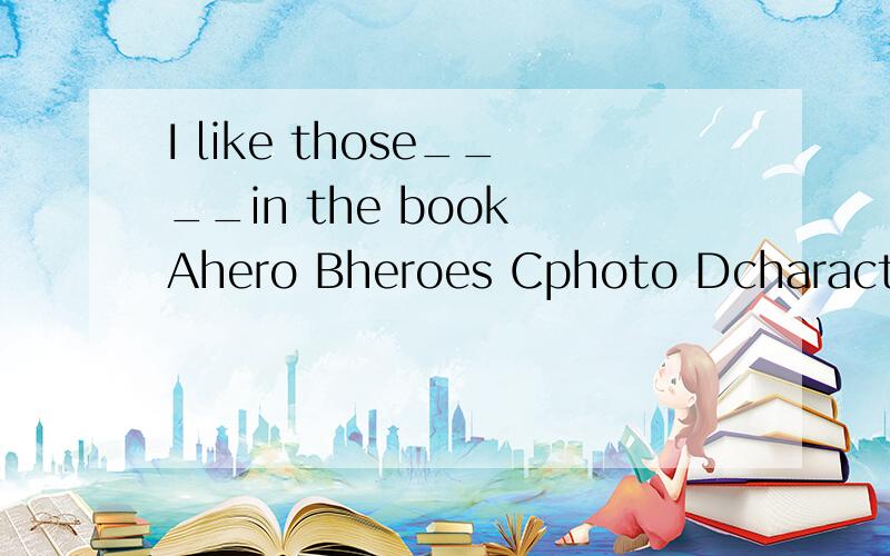 I like those____in the book Ahero Bheroes Cphoto Dcharacter