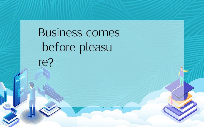 Business comes before pleasure?