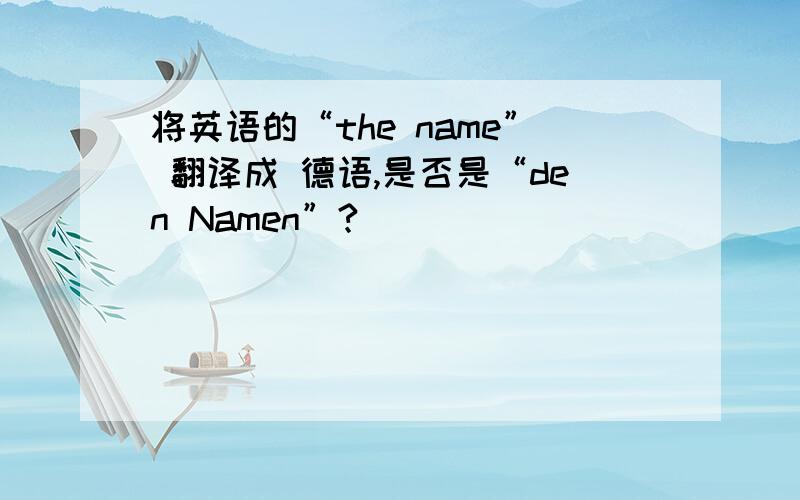 将英语的“the name” 翻译成 德语,是否是“den Namen”?