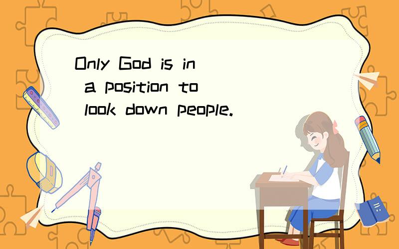 Only God is in a position to look down people.