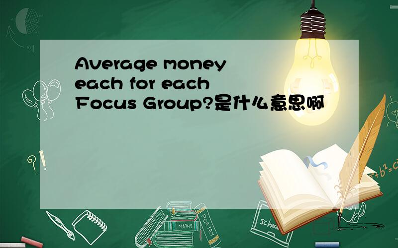 Average money each for each Focus Group?是什么意思啊