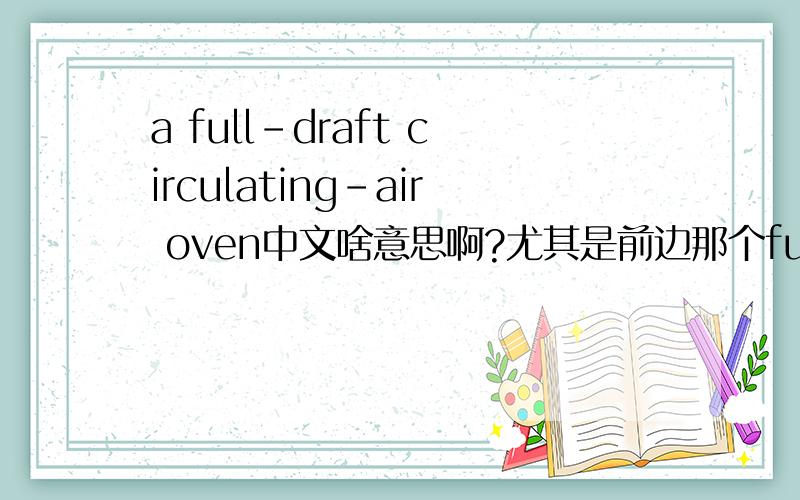 a full-draft circulating-air oven中文啥意思啊?尤其是前边那个full-draft咋解释？