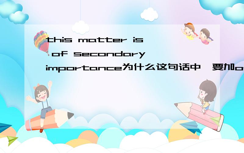 this matter is of secondary importance为什么这句话中,要加of?