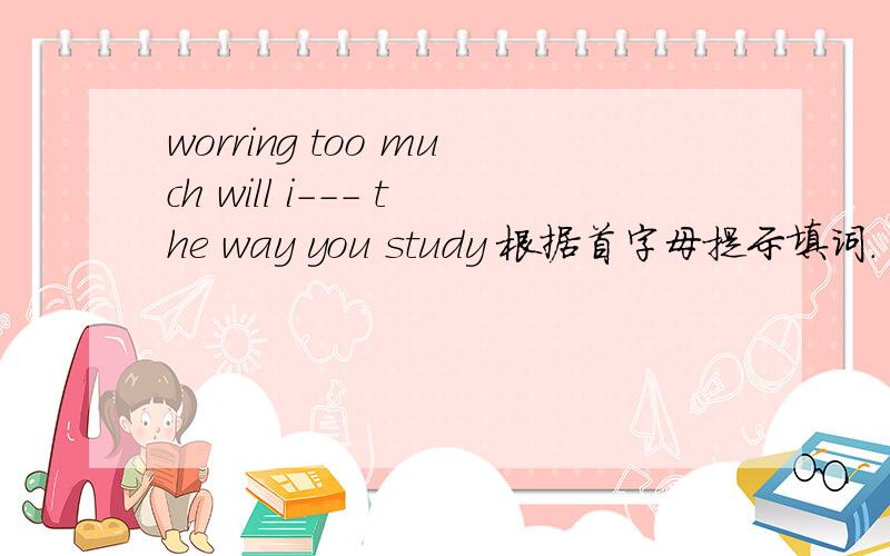 worring too much will i--- the way you study 根据首字母提示填词.