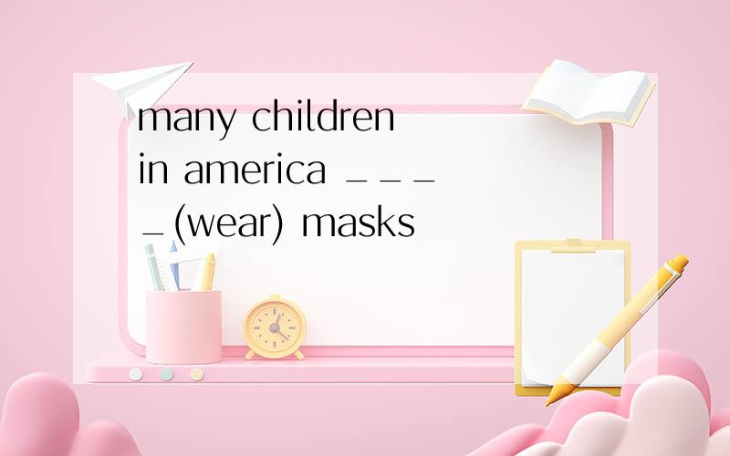 many children in america ____(wear) masks