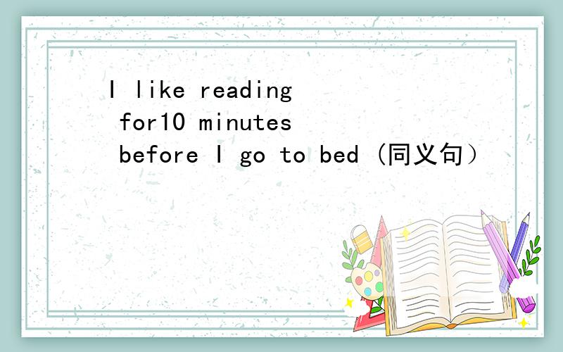 I like reading for10 minutes before I go to bed (同义句）
