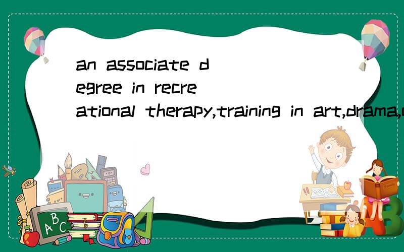 an associate degree in recreational therapy,training in art,drama,or music therapy；or qualifying work experience may be sufficient for activity director positions in nursing homes.4637 想知道整句的翻译.想知道的语言点：1—activity d