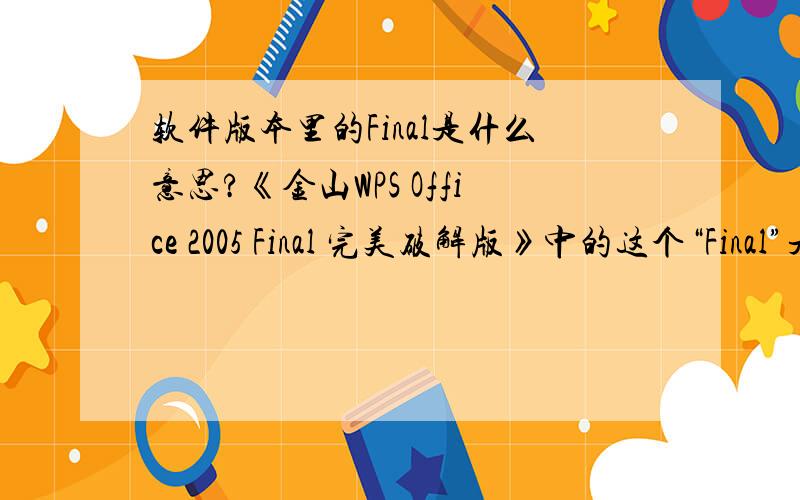 软件版本里的Final是什么意思?《金山WPS Office 2005 Final 完美破解版》中的这个“Final”是什么意思妮?