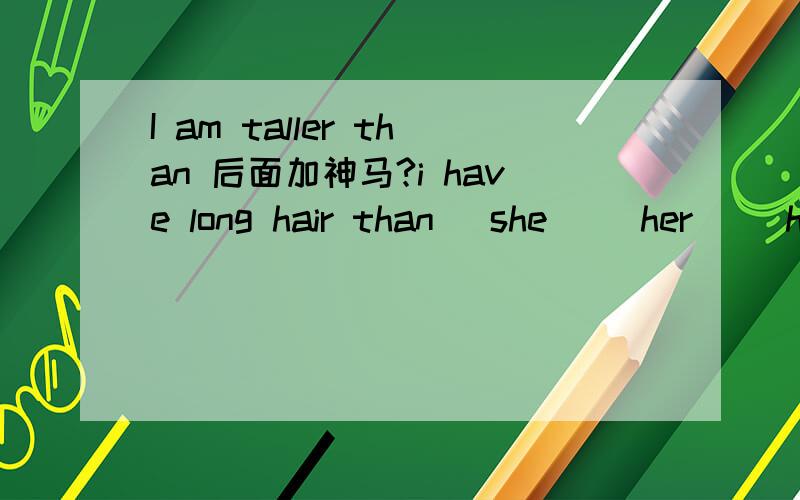 I am taller than 后面加神马?i have long hair than (she) (her) (hers)?后面是什么或者说,my short is **than (she) (her) (hers)?