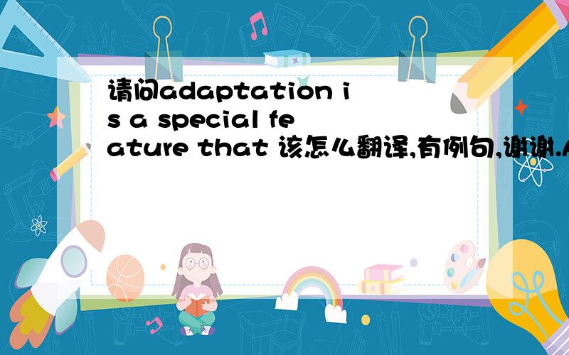 请问adaptation is a special feature that 该怎么翻译,有例句,谢谢.An adaptation is a special feature that helps an animal stay alive in its habitat.