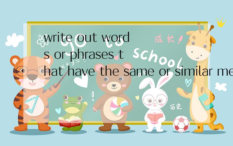 write out words or phrases that have the same or similar meaning as the underlined parts翻译