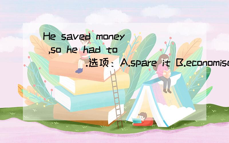 He saved money ,so he had to ___ .选项：A.spare it B.economise .我看了答案是B.但想知道为什么?spare 也有节约、节省的意思啊.