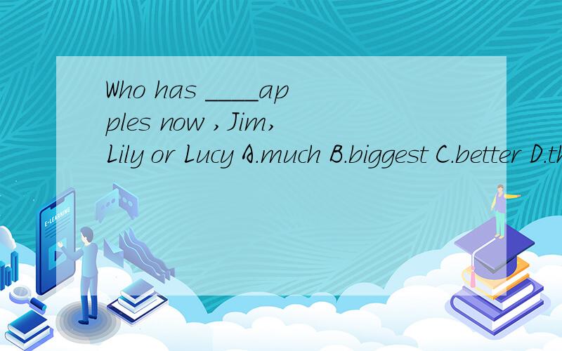 Who has ____apples now ,Jim,Lily or Lucy A.much B.biggest C.better D.the most