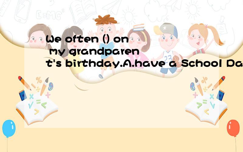 We often () on my grandparent's birthday.A.have a School Day B.have a party C.has a party D.hasWe often () on my grandparent's birthday.A.have a School Day B.have a party C.has a party D.has a school trip