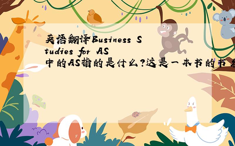 英语翻译Business Studies for AS 中的AS指的是什么?这是一本书的书名来的~